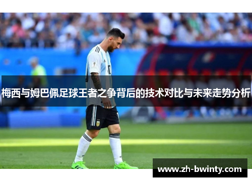 梅西与姆巴佩足球王者之争背后的技术对比与未来走势分析