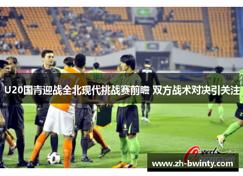 U20国青迎战全北现代挑战赛前瞻 双方战术对决引关注