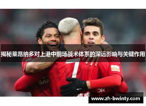 揭秘莱昂纳多对上港中前场战术体系的深远影响与关键作用