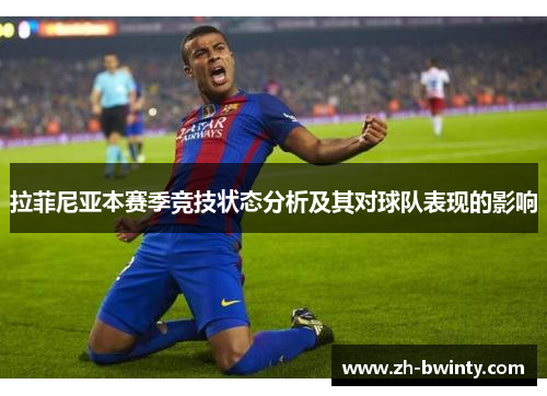 拉菲尼亚本赛季竞技状态分析及其对球队表现的影响